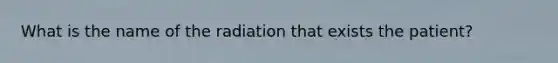 What is the name of the radiation that exists the patient?