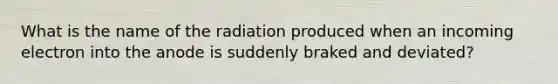 What is the name of the radiation produced when an incoming electron into the anode is suddenly braked and deviated?