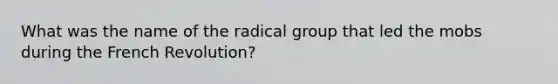 What was the name of the radical group that led the mobs during the French Revolution?