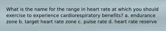 What is the name for the range in heart rate at which you should exercise to experience cardiorespiratory benefits? a. endurance zone b. target heart rate zone c. pulse rate d. heart rate reserve