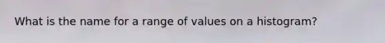 What is the name for a range of values on a histogram?