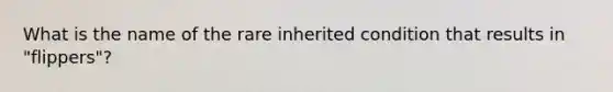 What is the name of the rare inherited condition that results in "flippers"?