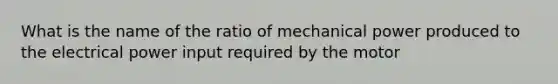 What is the name of the ratio of mechanical power produced to the electrical power input required by the motor