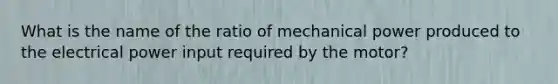 What is the name of the ratio of mechanical power produced to the electrical power input required by the motor?