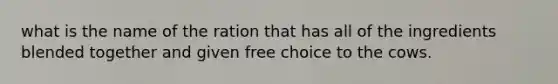 what is the name of the ration that has all of the ingredients blended together and given free choice to the cows.