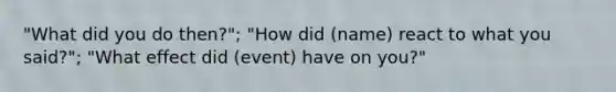 "What did you do then?"; "How did (name) react to what you said?"; "What effect did (event) have on you?"