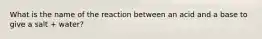 What is the name of the reaction between an acid and a base to give a salt + water?