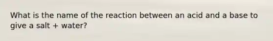 What is the name of the reaction between an acid and a base to give a salt + water?