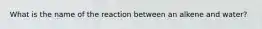What is the name of the reaction between an alkene and water?