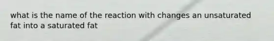 what is the name of the reaction with changes an unsaturated fat into a saturated fat