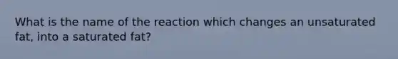 What is the name of the reaction which changes an unsaturated fat, into a saturated fat?