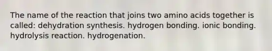 The name of the reaction that joins two amino acids together is called: dehydration synthesis. hydrogen bonding. ionic bonding. hydrolysis reaction. hydrogenation.