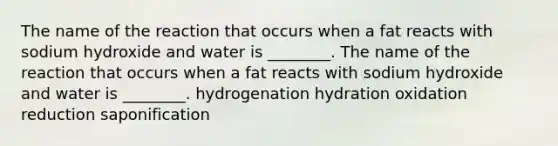 The name of the reaction that occurs when a fat reacts with sodium hydroxide and water is ________. The name of the reaction that occurs when a fat reacts with sodium hydroxide and water is ________. hydrogenation hydration oxidation reduction saponification