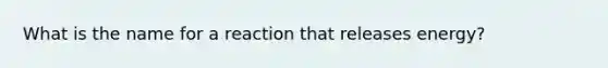 What is the name for a reaction that releases energy?