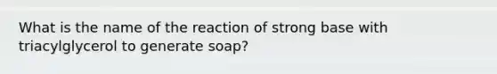 What is the name of the reaction of strong base with triacylglycerol to generate soap?