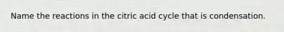 Name the reactions in the citric acid cycle that is condensation.