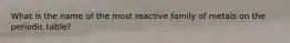 What is the name of the most reactive family of metals on the periodic table?