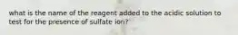 what is the name of the reagent added to the acidic solution to test for the presence of sulfate ion?