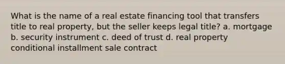 What is the name of a real estate financing tool that transfers title to real property, but the seller keeps legal title? a. mortgage b. security instrument c. deed of trust d. real property conditional installment sale contract