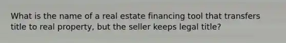 What is the name of a real estate financing tool that transfers title to real property, but the seller keeps legal title?