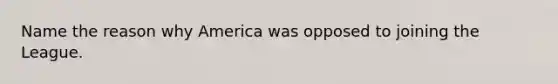 Name the reason why America was opposed to joining the League.