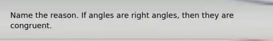 Name the reason. If angles are right angles, then they are congruent.