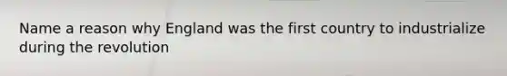 Name a reason why England was the first country to industrialize during the revolution