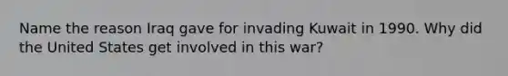 Name the reason Iraq gave for invading Kuwait in 1990. Why did the United States get involved in this war?