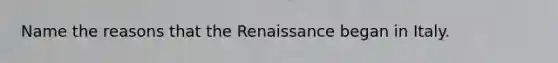 Name the reasons that the Renaissance began in Italy.