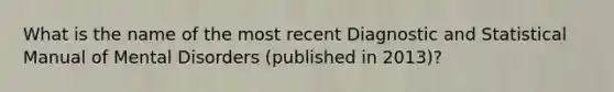 What is the name of the most recent Diagnostic and Statistical Manual of Mental Disorders (published in 2013)?