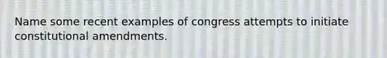 Name some recent examples of congress attempts to initiate constitutional amendments.