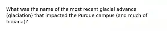 What was the name of the most recent glacial advance (glaciation) that impacted the Purdue campus (and much of Indiana)?