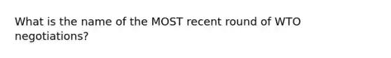 What is the name of the MOST recent round of WTO negotiations?