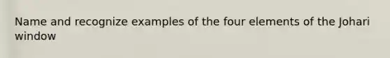 Name and recognize examples of the four elements of the Johari window