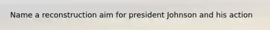 Name a reconstruction aim for president Johnson and his action