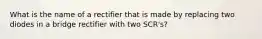 What is the name of a rectifier that is made by replacing two diodes in a bridge rectifier with two SCR's?