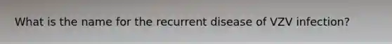 What is the name for the recurrent disease of VZV infection?