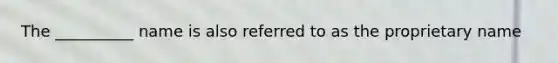 The __________ name is also referred to as the proprietary name