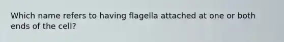 Which name refers to having flagella attached at one or both ends of the cell?