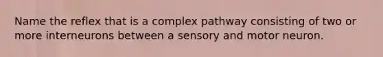 Name the reflex that is a complex pathway consisting of two or more interneurons between a sensory and motor neuron.