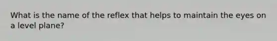 What is the name of the reflex that helps to maintain the eyes on a level plane?