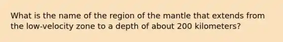 What is the name of the region of the mantle that extends from the low-velocity zone to a depth of about 200 kilometers?