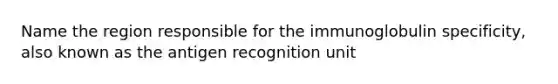 Name the region responsible for the immunoglobulin specificity, also known as the antigen recognition unit