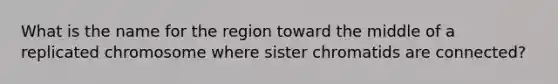 What is the name for the region toward the middle of a replicated chromosome where sister chromatids are connected?