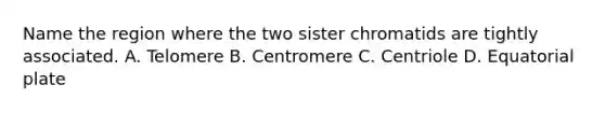 Name the region where the two sister chromatids are tightly associated. A. Telomere B. Centromere C. Centriole D. Equatorial plate