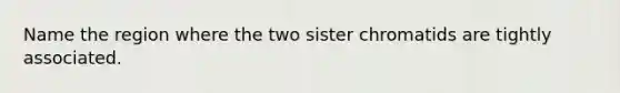 Name the region where the two sister chromatids are tightly associated.