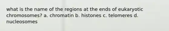 what is the name of the regions at the ends of eukaryotic chromosomes? a. chromatin b. histones c. telomeres d. nucleosomes