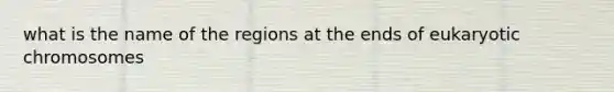 what is the name of the regions at the ends of eukaryotic chromosomes