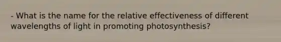 - What is the name for the relative effectiveness of different wavelengths of light in promoting photosynthesis?