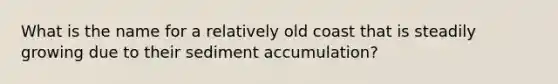 What is the name for a relatively old coast that is steadily growing due to their sediment accumulation?